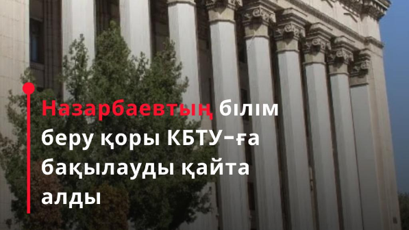 Назарбаевтың білім беру қоры КБТУ-ға бақылауды қайта алды